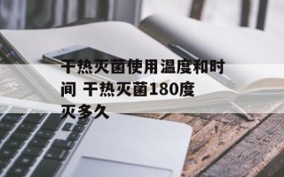 干热灭菌使用温度和时间 干热灭菌180度灭多久