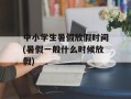 中小学生暑假放假时间(暑假一般什么时候放假)