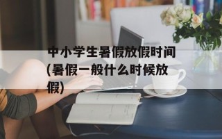 中小学生暑假放假时间(暑假一般什么时候放假)