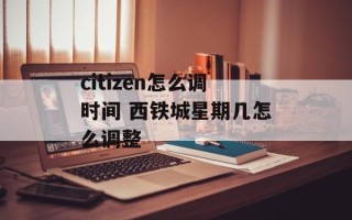 citizen怎么调时间 西铁城星期几怎么调整