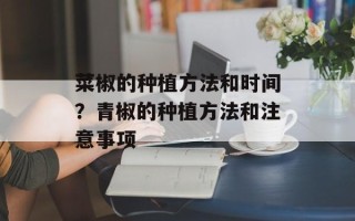 菜椒的种植方法和时间？青椒的种植方法和注意事项