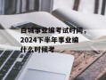 白城事业编考试时间，2024下半年事业编什么时候考