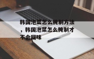 韩国泡菜怎么腌制方法，韩国泡菜怎么腌制才不会回味