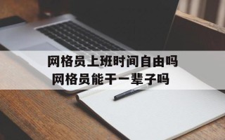 网格员上班时间自由吗 网格员能干一辈子吗