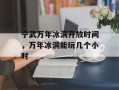 宁武万年冰洞开放时间，万年冰洞能玩几个小时