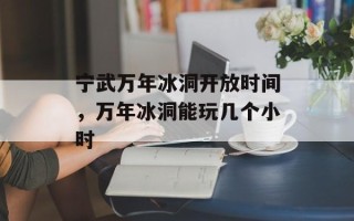 宁武万年冰洞开放时间，万年冰洞能玩几个小时