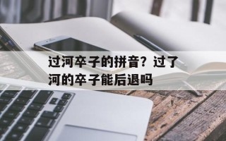 过河卒子的拼音？过了河的卒子能后退吗