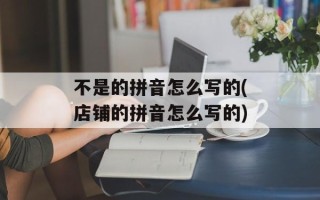 不是的拼音怎么写的(店铺的拼音怎么写的)