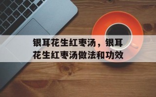 银耳花生红枣汤，银耳花生红枣汤做法和功效