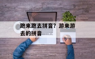 跑来跑去拼音？游来游去的拼音