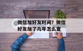 微信加好友时间？微信好友加了几年怎么查