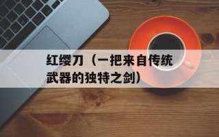 红缨刀（一把来自传统武器的独特之剑）