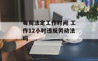 每周法定工作时间 工作12小时违反劳动法吗