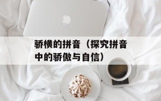 骄横的拼音（探究拼音中的骄傲与自信）