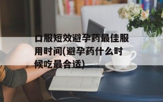 口服短效避孕药最佳服用时间(避孕药什么时候吃最合适)