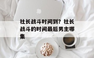 社长战斗时间到？社长战斗的时间最后男主哪集