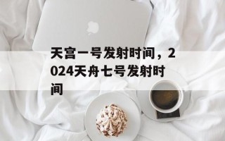 天宫一号发射时间，2024天舟七号发射时间