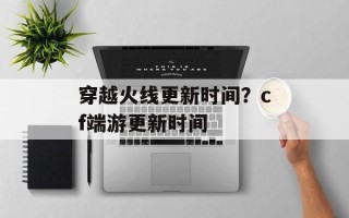穿越火线更新时间？cf端游更新时间