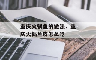 重庆火锅鱼的做法，重庆火锅鱼皮怎么吃
