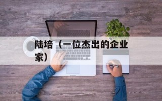 陆培（一位杰出的企业家）