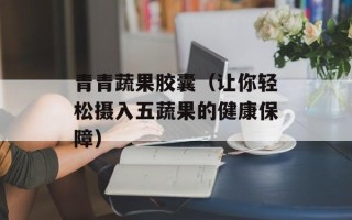 青青蔬果胶囊（让你轻松摄入五蔬果的健康保障）