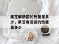 黑芝麻汤圆的热量是多少，黑芝麻汤圆的热量是多少