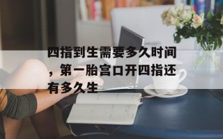 四指到生需要多久时间，第一胎宫口开四指还有多久生