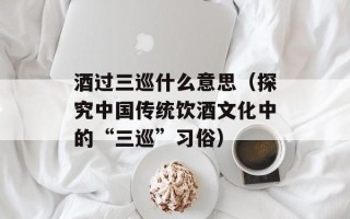 酒过三巡什么意思（探究中国传统饮酒文化中的“三巡”习俗）