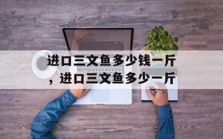 进口三文鱼多少钱一斤，进口三文鱼多少一斤