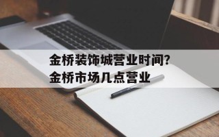 金桥装饰城营业时间？金桥市场几点营业