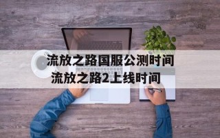 流放之路国服公测时间 流放之路2上线时间