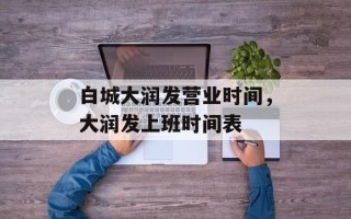 白城大润发营业时间，大润发上班时间表