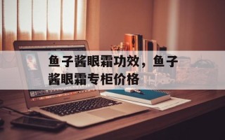 鱼子酱眼霜功效，鱼子酱眼霜专柜价格