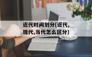 近代时间划分(近代,现代,当代怎么区分)