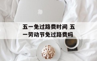五一免过路费时间 五一劳动节免过路费吗