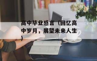 高中毕业感言（回忆高中岁月，展望未来人生）
