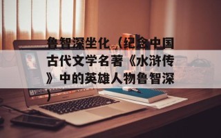 鲁智深坐化（纪念中国古代文学名著《水浒传》中的英雄人物鲁智深）