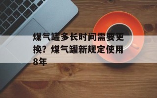 煤气罐多长时间需要更换？煤气罐新规定使用8年