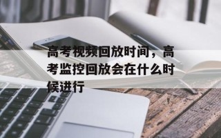 高考视频回放时间，高考监控回放会在什么时候进行