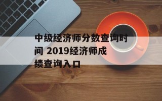 中级经济师分数查询时间 2019经济师成绩查询入口