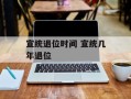 宣统退位时间 宣统几年退位