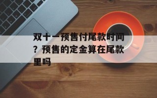 双十一预售付尾款时间？预售的定金算在尾款里吗