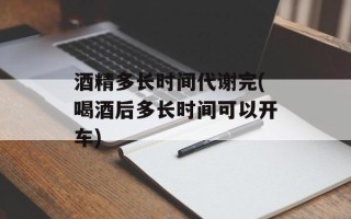 酒精多长时间代谢完(喝酒后多长时间可以开车)