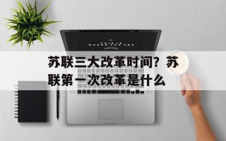 苏联三大改革时间？苏联第一次改革是什么