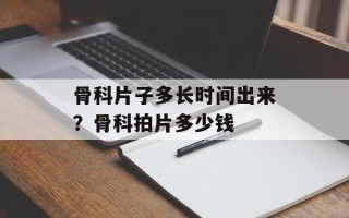 骨科片子多长时间出来？骨科拍片多少钱