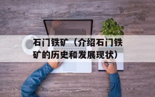 石门铁矿（介绍石门铁矿的历史和发展现状）
