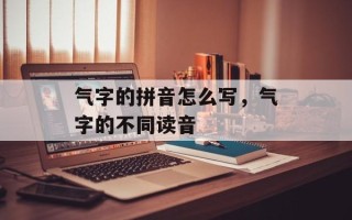 气字的拼音怎么写，气字的不同读音