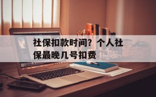 社保扣款时间？个人社保最晚几号扣费