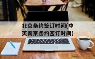 北京条约签订时间(中英南京条约签订时间)