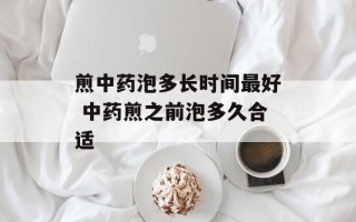 煎中药泡多长时间最好 中药煎之前泡多久合适